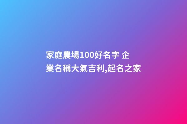 家庭農場100好名字 企業名稱大氣吉利,起名之家-第1張-公司起名-玄機派